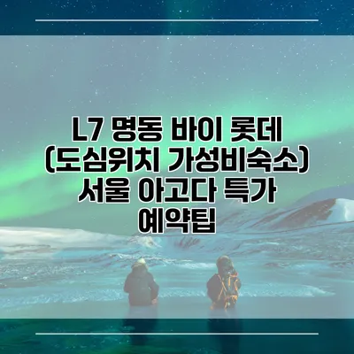L7 명동 바이 롯데 (도심위치 가성비숙소) 서울 아고다 특가 예약팁