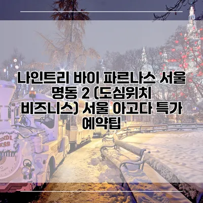 나인트리 바이 파르나스 서울 명동 2 (도심위치 비즈니스) 서울 아고다 특가 예약팁