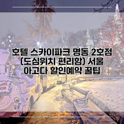 호텔 스카이파크 명동 2호점 (도심위치 편리함) 서울 아고다 할인예약 꿀팁
